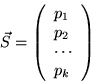 \begin{displaymath}
\vec{S} = \left(
\begin{array}{l}
p_1 \\
p_2 \\
\cdots \\
p_k
\end{array}\right)
\end{displaymath}