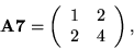 \begin{displaymath}
{\bf A7} = \left(\begin{array}{rr} 1 & 2 \\ 2 & 4 \end{array}\right),
\end{displaymath}